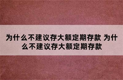 为什么不建议存大额定期存款 为什么不建议存大额定期存款